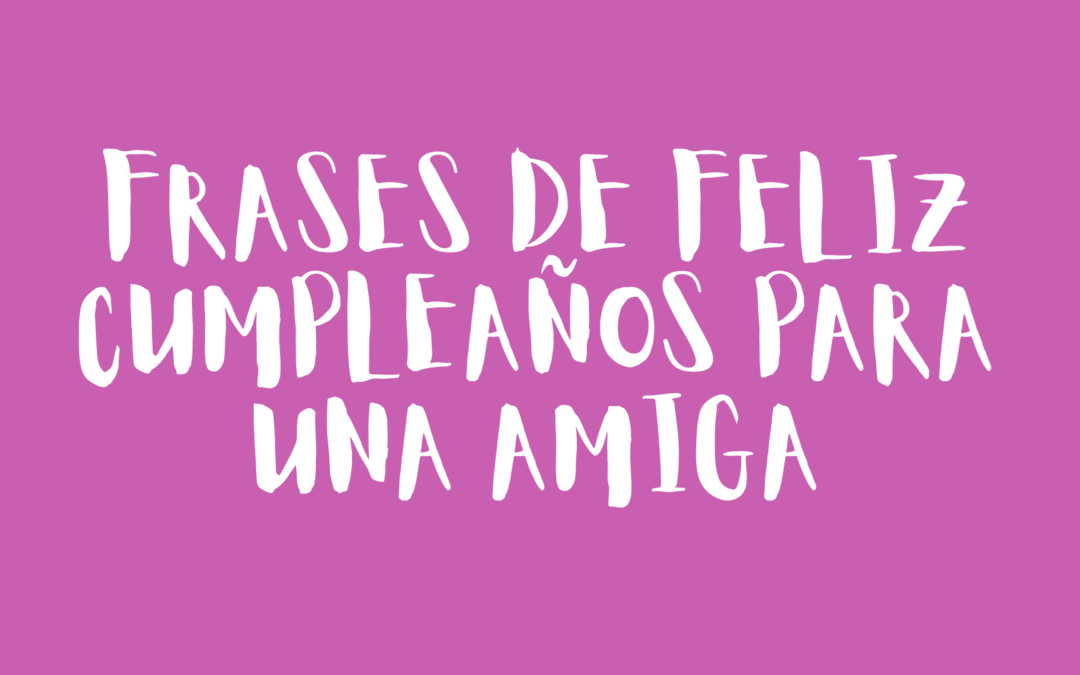 Frases de feliz cumpleaños para una amiga