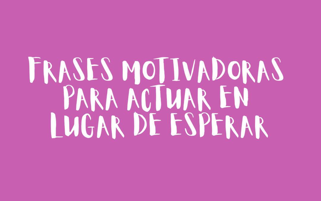 Frases motivadoras para actuar en lugar de esperar