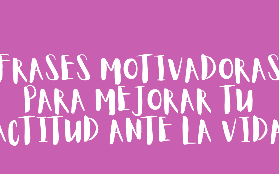 Frases motivadoras para mejorar tu actitud ante la vida